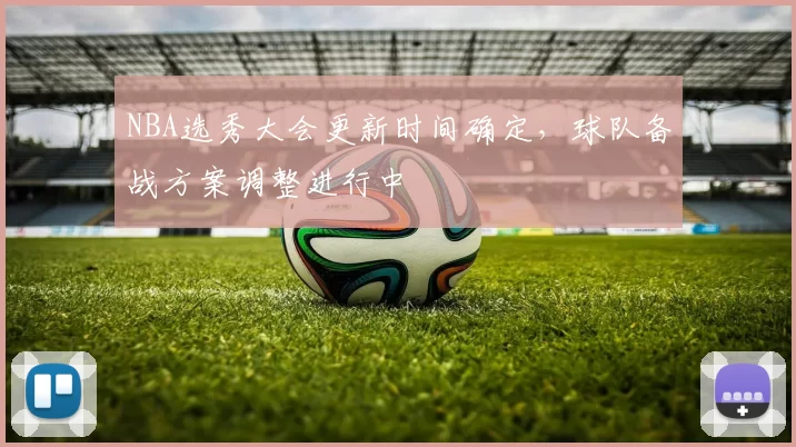 NBA选秀大会更新时间确定，球队备战方案调整进行中