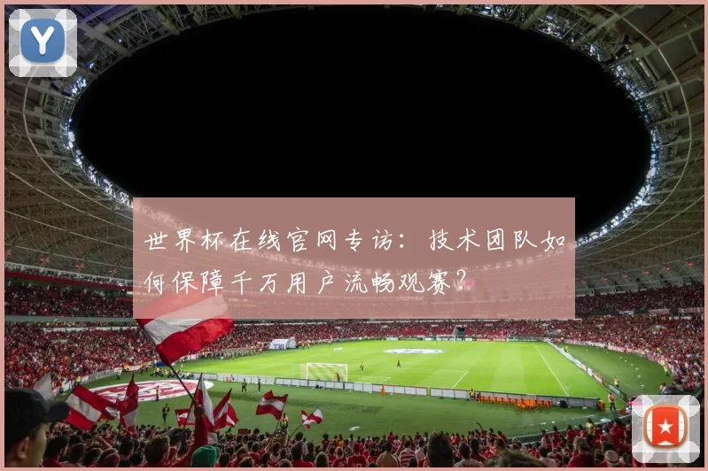 世界杯在线官网专访:技术团队如何保障千万用户流畅观赛?