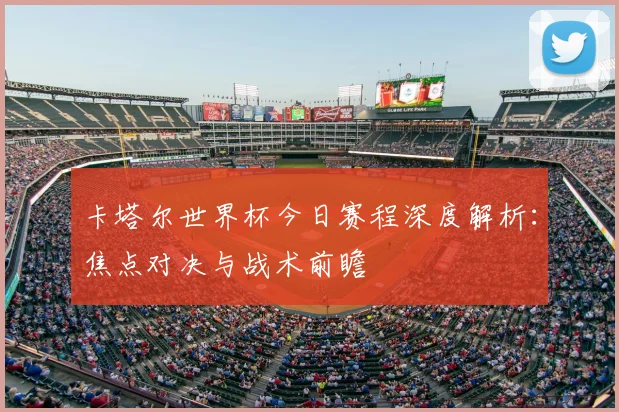 卡塔尔世界杯今日赛程深度解析:焦点对决与战术前瞻