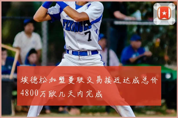 埃德松加盟曼联交易接近达成总价4800万欧几天内完成
