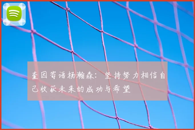 奎因寄语杨瀚森:坚持努力相信自己收获未来的成功与希望