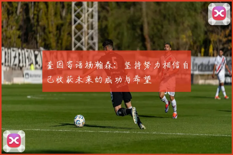 奎因寄语杨瀚森：坚持努力相信自己收获未来的成功与希望