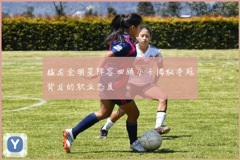 猛龙全明星阵容回顾小卡揭秘夺冠背后的职业态度