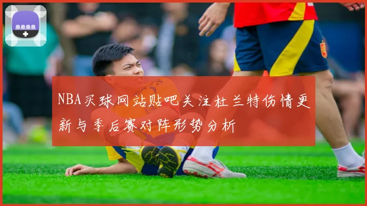 NBA买球网站贴吧关注杜兰特伤情更新与季后赛对阵形势分析