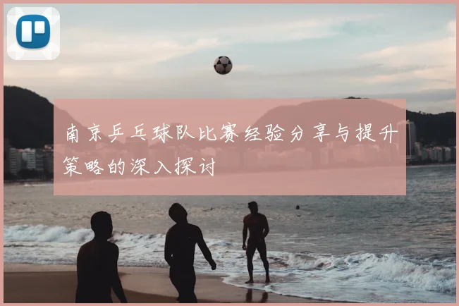 南京乒乓球队比赛经验分享与提升策略的深入探讨