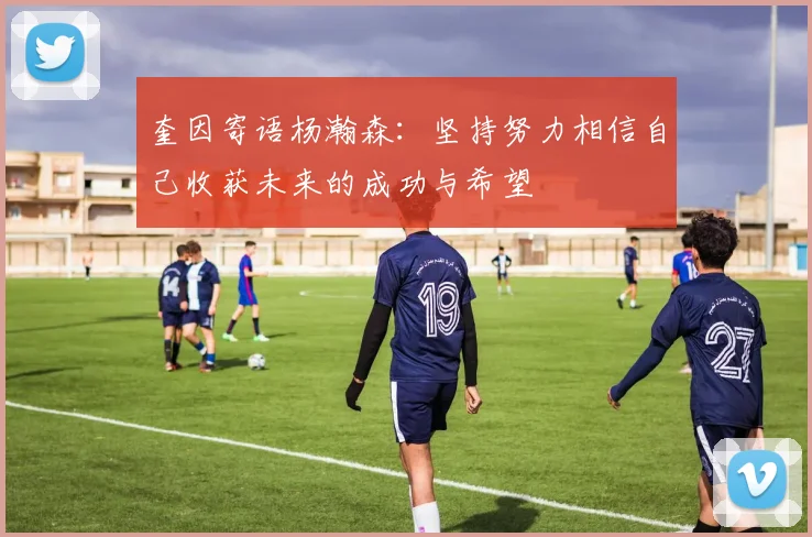 奎因寄语杨瀚森：坚持努力相信自己收获未来的成功与希望