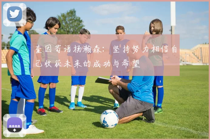 奎因寄语杨瀚森：坚持努力相信自己收获未来的成功与希望