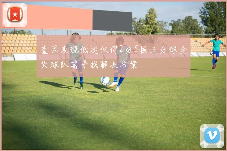 奎因表现低迷仅得2分5板三分球全失球队需寻找解决方案