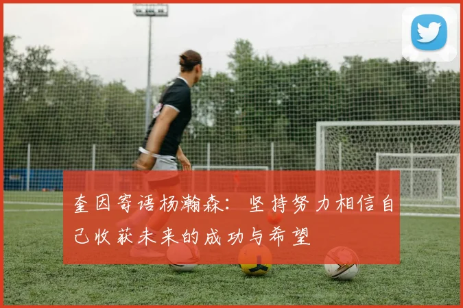 奎因寄语杨瀚森：坚持努力相信自己收获未来的成功与希望