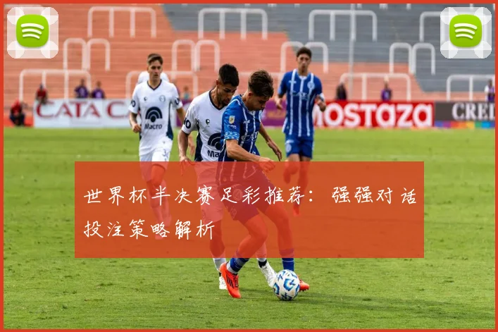 世界杯半决赛足彩推荐:强强对话投注策略解析