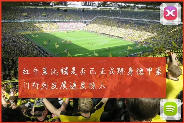 红牛莱比锡是否已正式跻身德甲豪门行列发展速度惊人