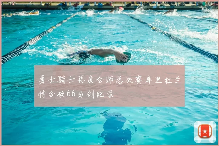 勇士骑士再度会师总决赛库里杜兰特合砍66分创纪录