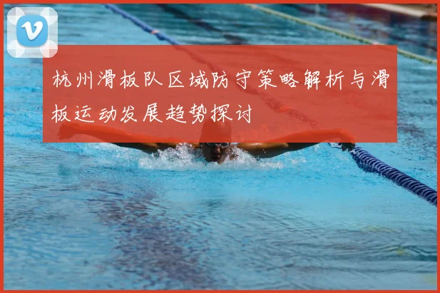 杭州滑板队区域防守策略解析与滑板运动发展趋势探讨