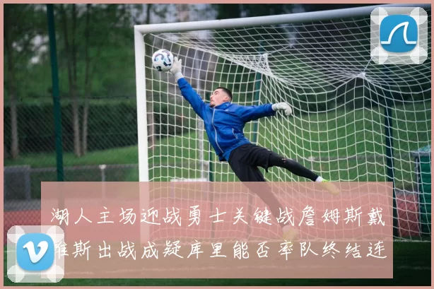 湖人主场迎战勇士关键战詹姆斯戴维斯出战成疑库里能否率队终结连败