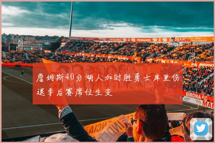 詹姆斯40分湖人加时胜勇士库里伤退季后赛席位生变