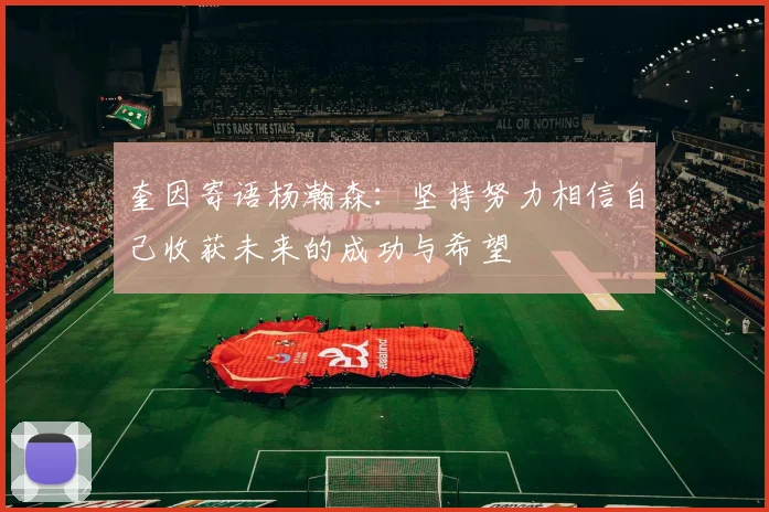 奎因寄语杨瀚森：坚持努力相信自己收获未来的成功与希望