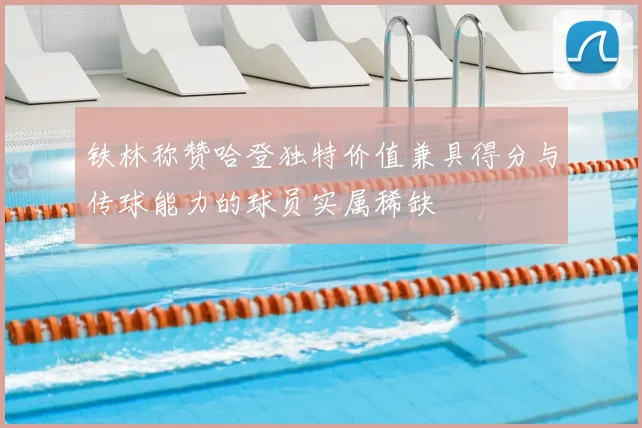 铁林称赞哈登独特价值兼具得分与传球能力的球员实属稀缺