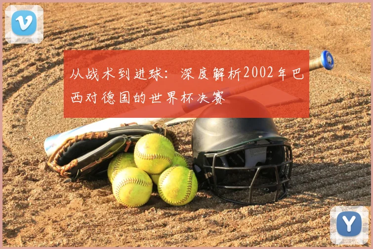 从战术到进球:深度解析2002年巴西对德国的世界杯决赛