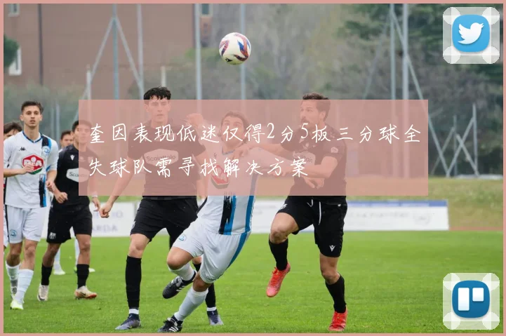 奎因表现低迷仅得2分5板三分球全失球队需寻找解决方案