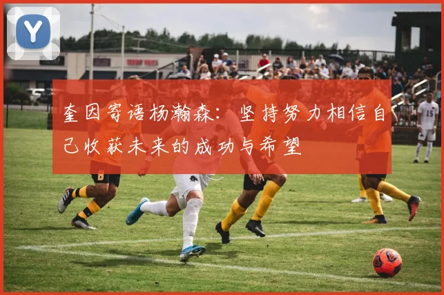 奎因寄语杨瀚森：坚持努力相信自己收获未来的成功与希望