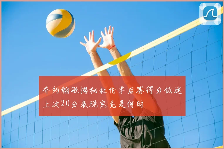 乔约翰逊揭秘杜伦季后赛得分低迷上次20分表现究竟是何时