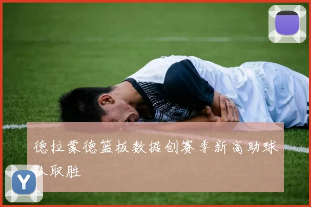 德拉蒙德篮板数据创赛季新高助球队取胜