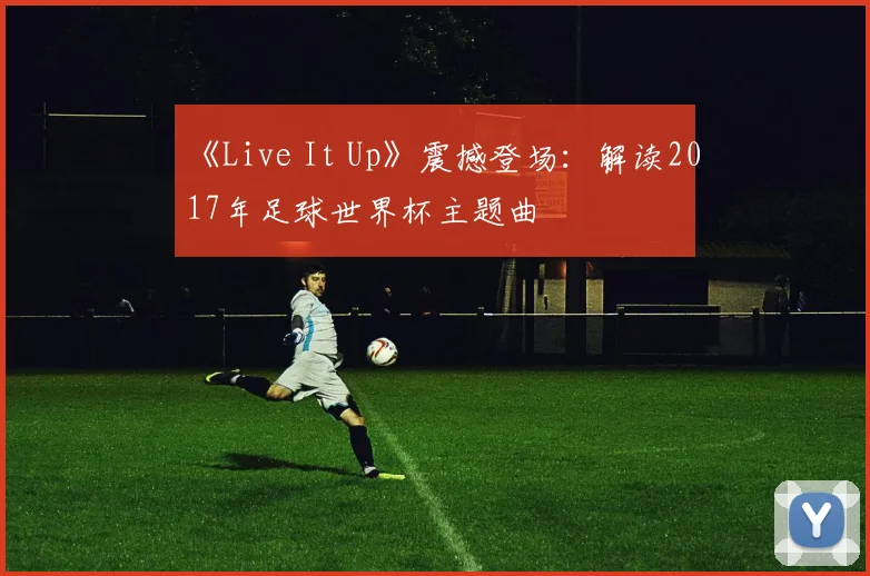 《Live It Up》震撼登场:解读2017年足球世界杯主题曲