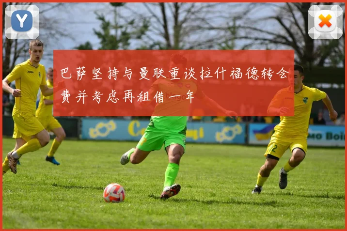 巴萨坚持与曼联重谈拉什福德转会费并考虑再租借一年