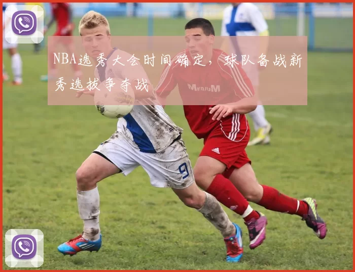 NBA选秀大会时间确定，球队备战新秀选拔争夺战