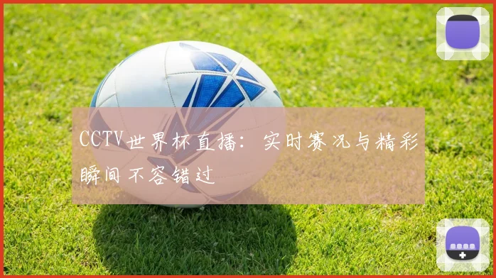 CCTV世界杯直播：实时赛况与精彩瞬间不容错过