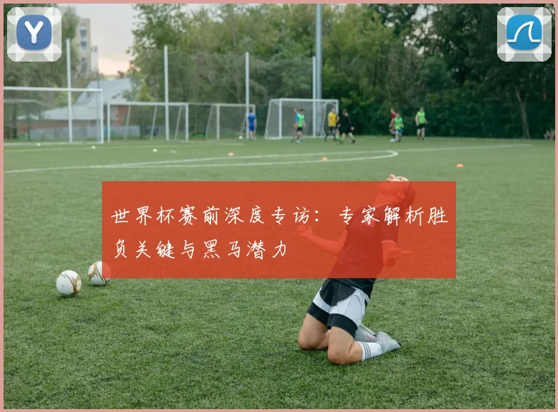 世界杯赛前深度专访：专家解析胜负关键与黑马潜力