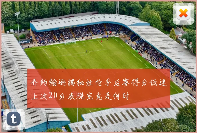 乔约翰逊揭秘杜伦季后赛得分低迷上次20分表现究竟是何时