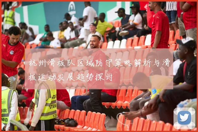 杭州滑板队区域防守策略解析与滑板运动发展趋势探讨