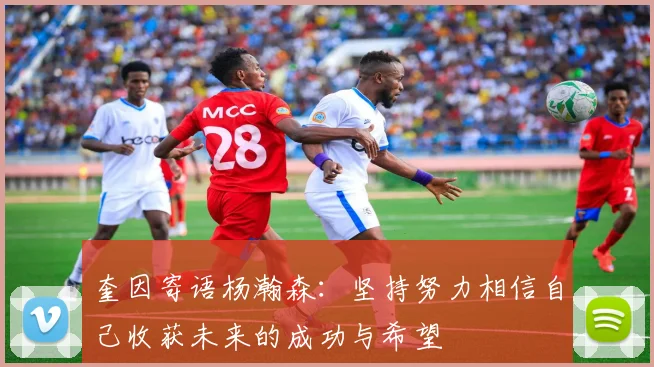 奎因寄语杨瀚森：坚持努力相信自己收获未来的成功与希望