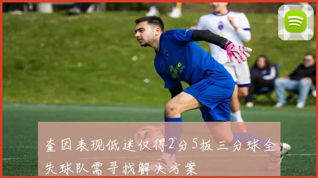 奎因表现低迷仅得2分5板三分球全失球队需寻找解决方案