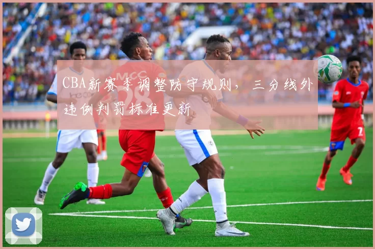 CBA新赛季调整防守规则，三分线外违例判罚标准更新