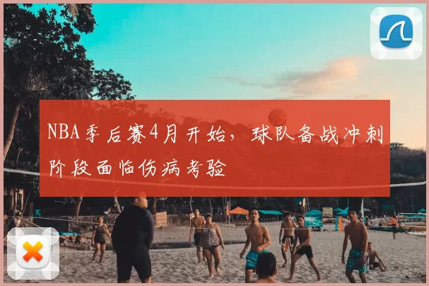 NBA季后赛4月开始，球队备战冲刺阶段面临伤病考验