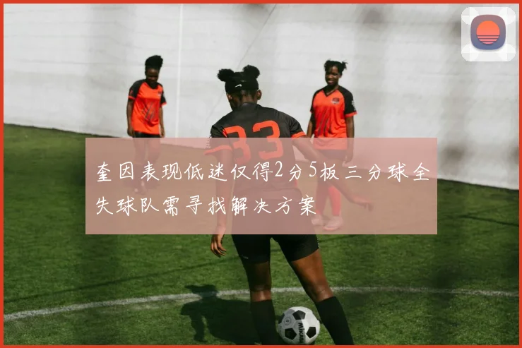 奎因表现低迷仅得2分5板三分球全失球队需寻找解决方案