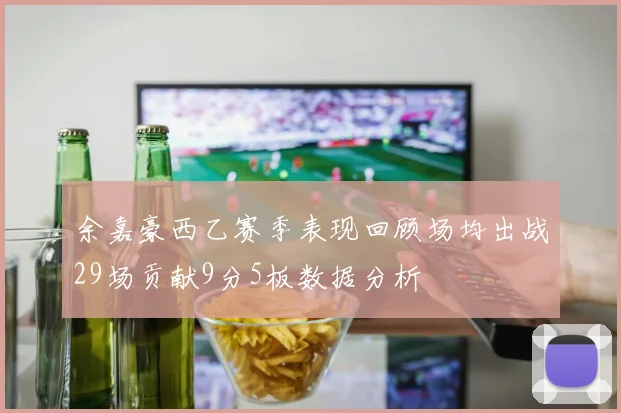 余嘉豪西乙赛季表现回顾场均出战29场贡献9分5板数据分析