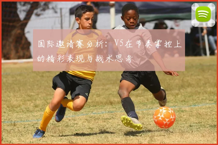 国际邀请赛分析：V5在节奏掌控上的精彩表现与战术思考