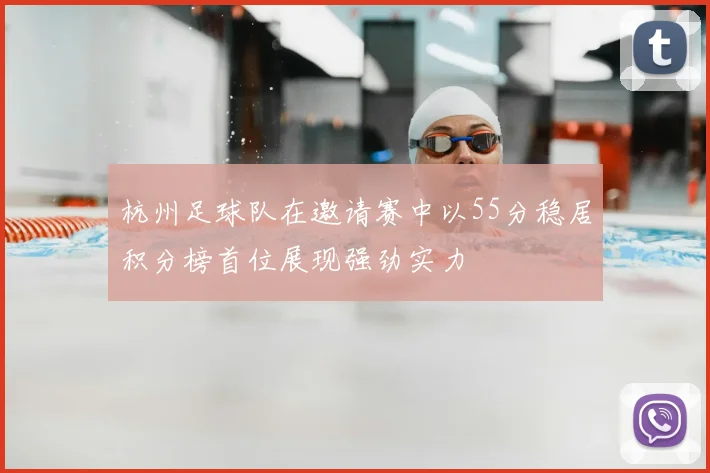 杭州足球队在邀请赛中以55分稳居积分榜首位展现强劲实力