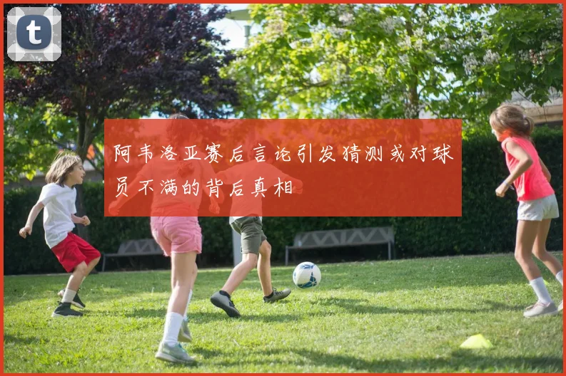 阿韦洛亚赛后言论引发猜测或对球员不满的背后真相