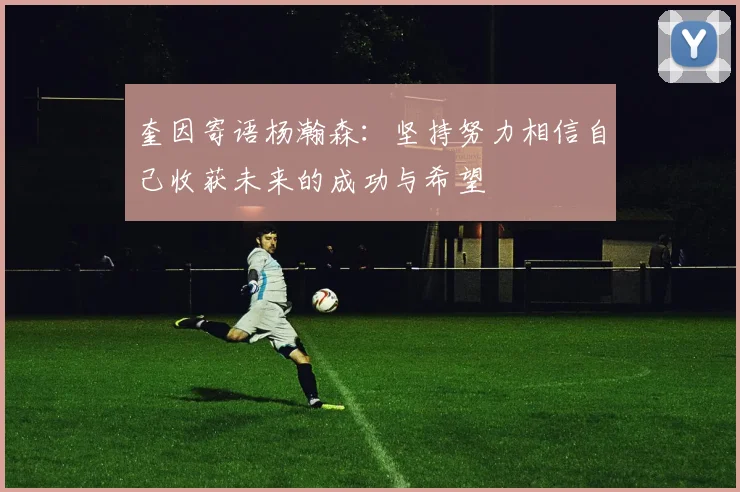 奎因寄语杨瀚森：坚持努力相信自己收获未来的成功与希望