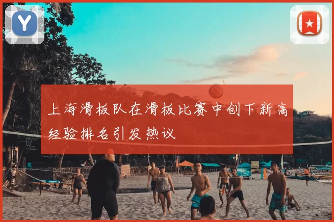 上海滑板队在滑板比赛中创下新高经验排名引发热议