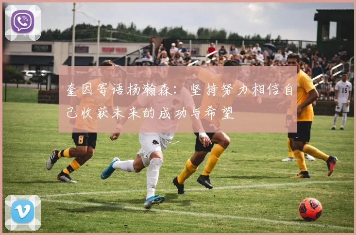 奎因寄语杨瀚森：坚持努力相信自己收获未来的成功与希望
