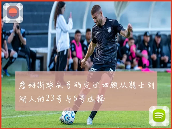 詹姆斯球衣号码变迁回顾从骑士到湖人的23号与6号选择