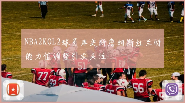 NBA2KOL2球员库更新詹姆斯杜兰特能力值调整引发关注