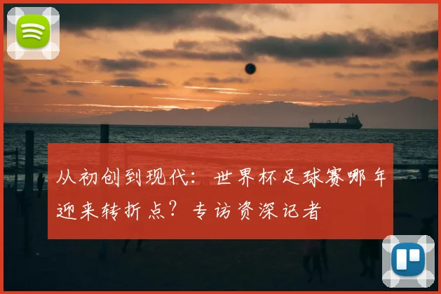 从初创到现代:世界杯足球赛哪年迎来转折点?专访资深记者