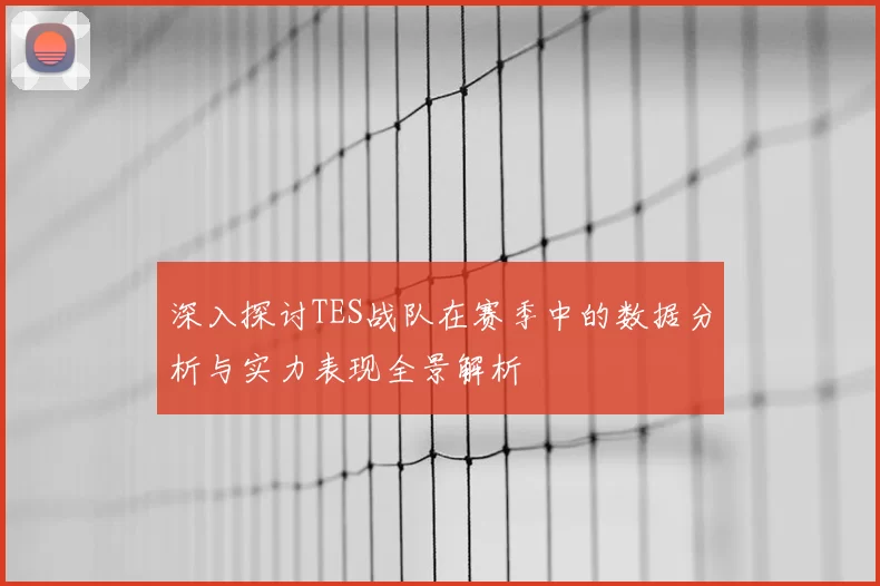深入探讨TES战队在赛季中的数据分析与实力表现全景解析