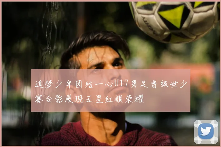 追梦少年团结一心U17男足晋级世少赛合影展现五星红旗荣耀